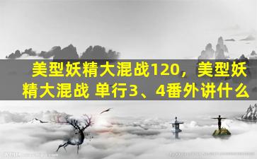 美型妖精大混战120，美型妖精大混战 单行3、4番外讲什么